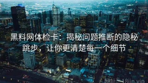 黑料网体检卡：揭秘问题推断的隐秘跳步，让你更清楚每一个细节