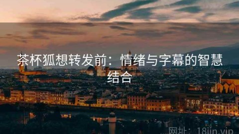 茶杯狐想转发前：情绪与字幕的智慧结合