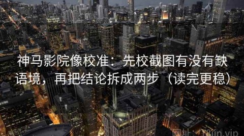 神马影院像校准：先校截图有没有缺语境，再把结论拆成两步（读完更稳）