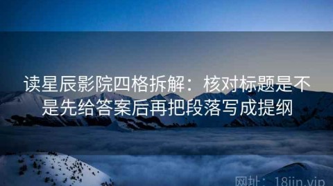 读星辰影院四格拆解：核对标题是不是先给答案后再把段落写成提纲