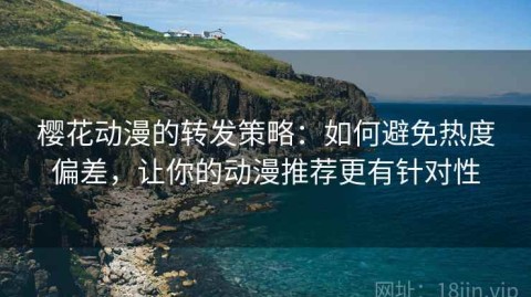 樱花动漫的转发策略：如何避免热度偏差，让你的动漫推荐更有针对性