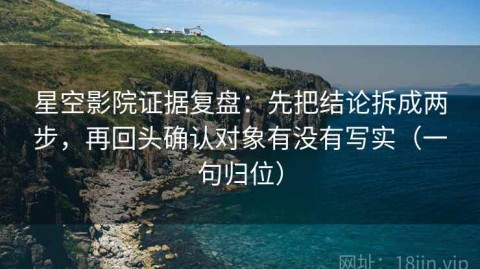 星空影院证据复盘：先把结论拆成两步，再回头确认对象有没有写实（一句归位）