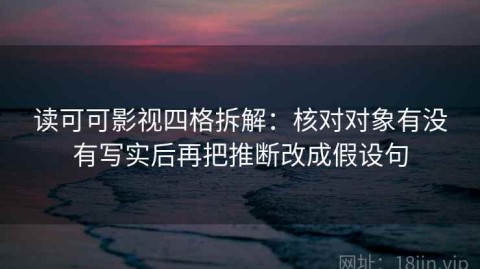 读可可影视四格拆解：核对对象有没有写实后再把推断改成假设句