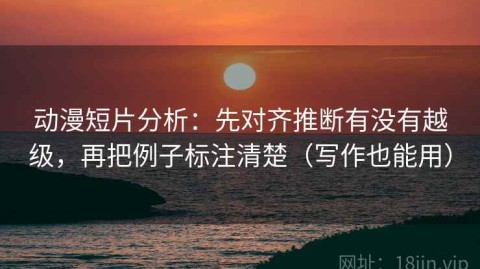 动漫短片分析：先对齐推断有没有越级，再把例子标注清楚（写作也能用）