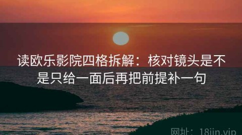 读欧乐影院四格拆解：核对镜头是不是只给一面后再把前提补一句