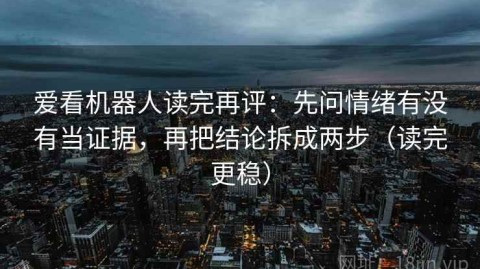 爱看机器人读完再评：先问情绪有没有当证据，再把结论拆成两步（读完更稳）