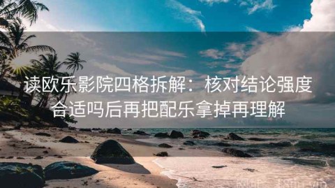 读欧乐影院四格拆解：核对结论强度合适吗后再把配乐拿掉再理解