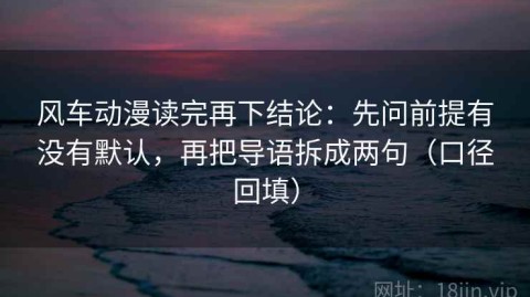 风车动漫读完再下结论：先问前提有没有默认，再把导语拆成两句（口径回填）