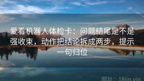 爱看机器人体检卡：问题结尾是不是强收束，动作把结论拆成两步，提示一句归位