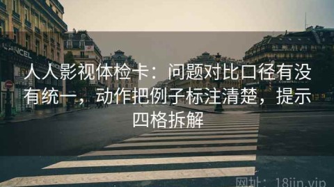 人人影视体检卡：问题对比口径有没有统一，动作把例子标注清楚，提示四格拆解