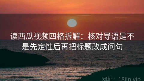 读西瓜视频四格拆解：核对导语是不是先定性后再把标题改成问句