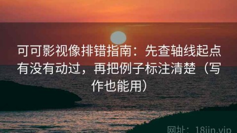 可可影视像排错指南：先查轴线起点有没有动过，再把例子标注清楚（写作也能用）