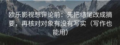 欧乐影视想评论前：先把结尾改成摘要，再核对对象有没有写实（写作也能用）