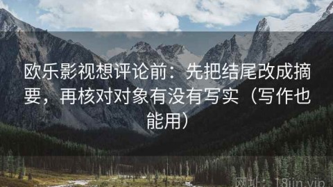 欧乐影视想评论前：先把结尾改成摘要，再核对对象有没有写实（写作也能用）