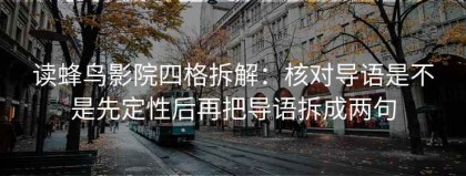 读蜂鸟影院四格拆解：核对导语是不是先定性后再把导语拆成两句