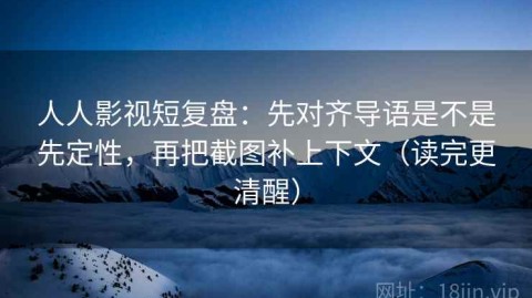 人人影视短复盘：先对齐导语是不是先定性，再把截图补上下文（读完更清醒）
