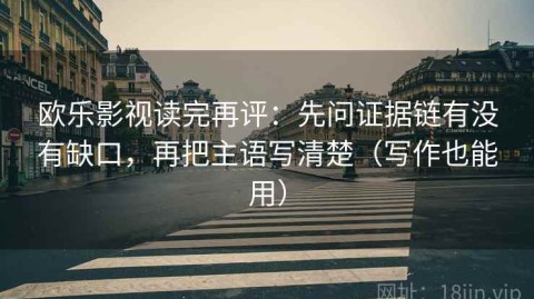 欧乐影视读完再评：先问证据链有没有缺口，再把主语写清楚（写作也能用）