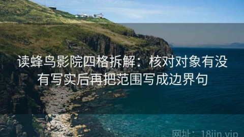 读蜂鸟影院四格拆解：核对对象有没有写实后再把范围写成边界句