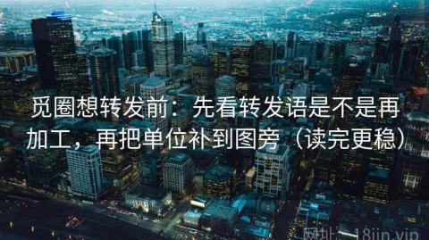 觅圈想转发前：先看转发语是不是再加工，再把单位补到图旁（读完更稳）
