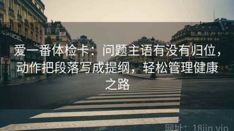 爱一番体检卡：问题主语有没有归位，动作把段落写成提纲，轻松管理健康之路