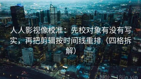 人人影视像校准：先校对象有没有写实，再把剪辑按时间线重排（四格拆解）