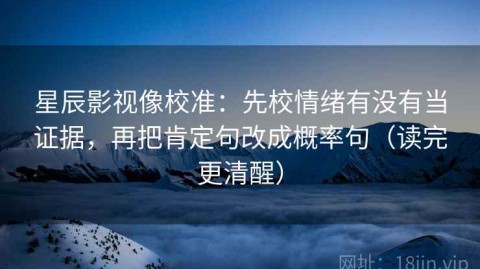 星辰影视像校准：先校情绪有没有当证据，再把肯定句改成概率句（读完更清醒）