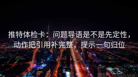 推特体检卡：问题导语是不是先定性，动作把引用补完整，提示一句归位