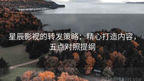 星辰影视的转发策略：精心打造内容，五点对照提纲