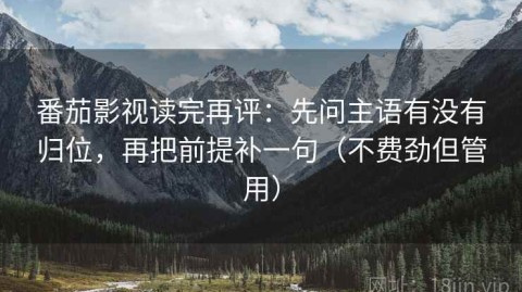 番茄影视读完再评：先问主语有没有归位，再把前提补一句（不费劲但管用）