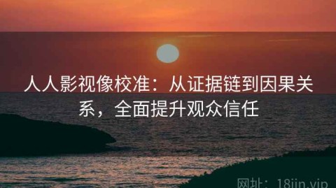 人人影视像校准：从证据链到因果关系，全面提升观众信任