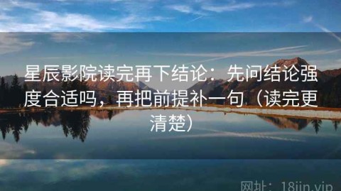 星辰影院读完再下结论：先问结论强度合适吗，再把前提补一句（读完更清楚）