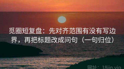 觅圈短复盘：先对齐范围有没有写边界，再把标题改成问句（一句归位）