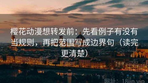 樱花动漫想转发前：先看例子有没有当规则，再把范围写成边界句（读完更清楚）