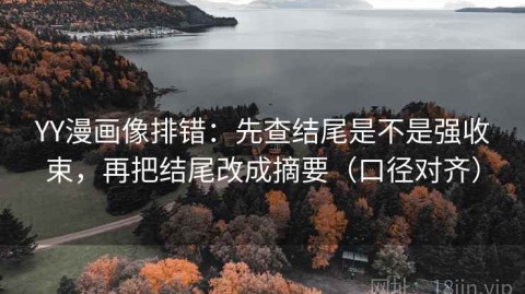 YY漫画像排错：先查结尾是不是强收束，再把结尾改成摘要（口径对齐）