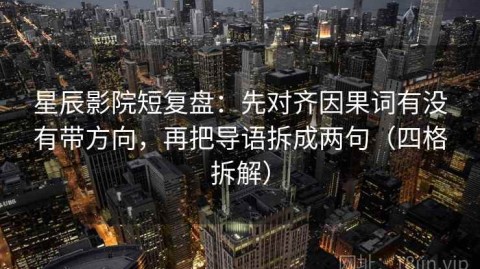 星辰影院短复盘：先对齐因果词有没有带方向，再把导语拆成两句（四格拆解）