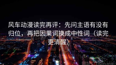 风车动漫读完再评：先问主语有没有归位，再把因果词换成中性词（读完更清醒）