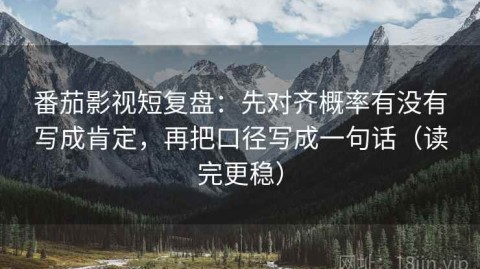 番茄影视短复盘：先对齐概率有没有写成肯定，再把口径写成一句话（读完更稳）