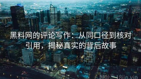 黑料网的评论写作：从同口径到核对引用，揭秘真实的背后故事