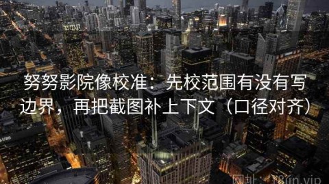 努努影院像校准：先校范围有没有写边界，再把截图补上下文（口径对齐）