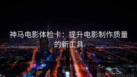 神马电影体检卡：提升电影制作质量的新工具