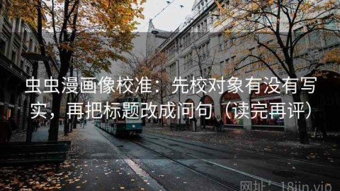 虫虫漫画像校准：先校对象有没有写实，再把标题改成问句（读完再评）