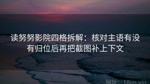 读努努影院四格拆解：核对主语有没有归位后再把截图补上下文