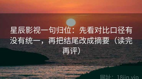 星辰影视一句归位：先看对比口径有没有统一，再把结尾改成摘要（读完再评）