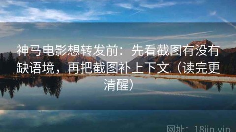 神马电影想转发前：先看截图有没有缺语境，再把截图补上下文（读完更清醒）