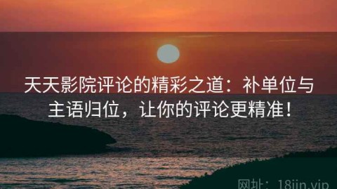 天天影院评论的精彩之道：补单位与主语归位，让你的评论更精准！