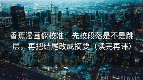 香蕉漫画像校准：先校段落是不是跳层，再把结尾改成摘要（读完再评）