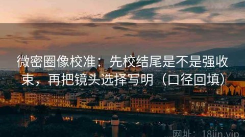 微密圈像校准：先校结尾是不是强收束，再把镜头选择写明（口径回填）