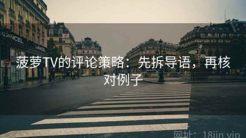菠萝TV的评论策略：先拆导语，再核对例子