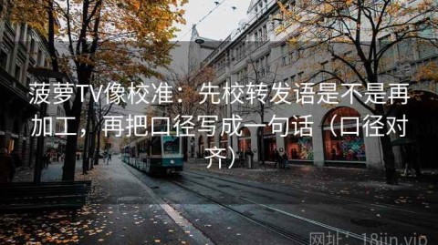 菠萝TV像校准：先校转发语是不是再加工，再把口径写成一句话（口径对齐）