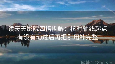 读天天影院四格拆解：核对轴线起点有没有动过后再把引用补完整